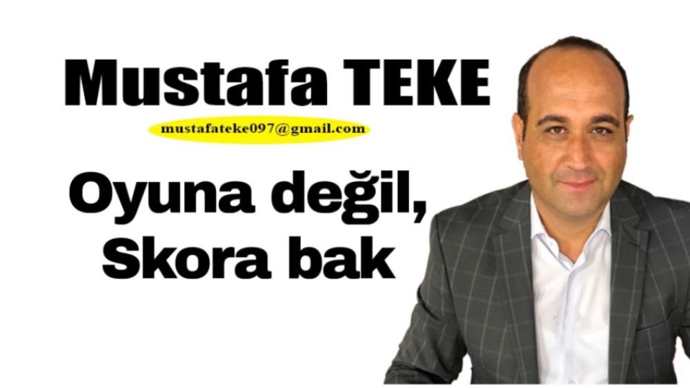 Mustafa Teke Yazdı.. Oyuna değil, skora bak!