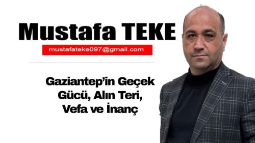 Mustafa Teke Yazdı… Gaziantep’in Gerçek Gücü, Alın Teri, Vefa ve İnanç