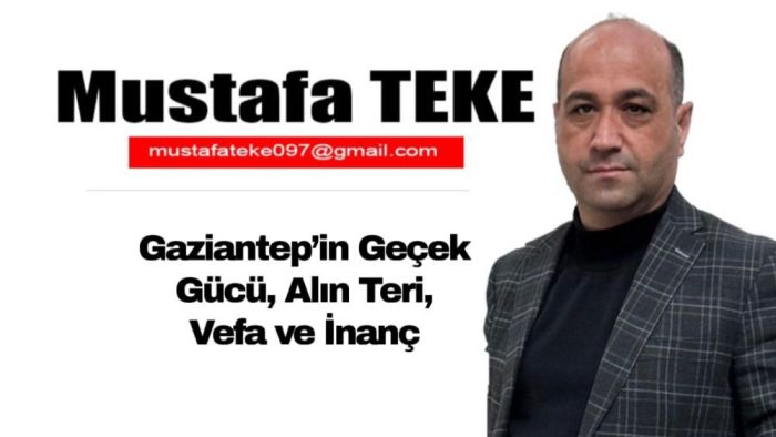 Mustafa Teke Yazdı… Gaziantep’in Gerçek Gücü, Alın Teri, Vefa ve İnanç