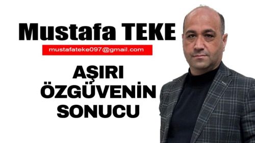 Mustafa Teke Yazdı… AŞIRI ÖZGÜVENİN SONUCU