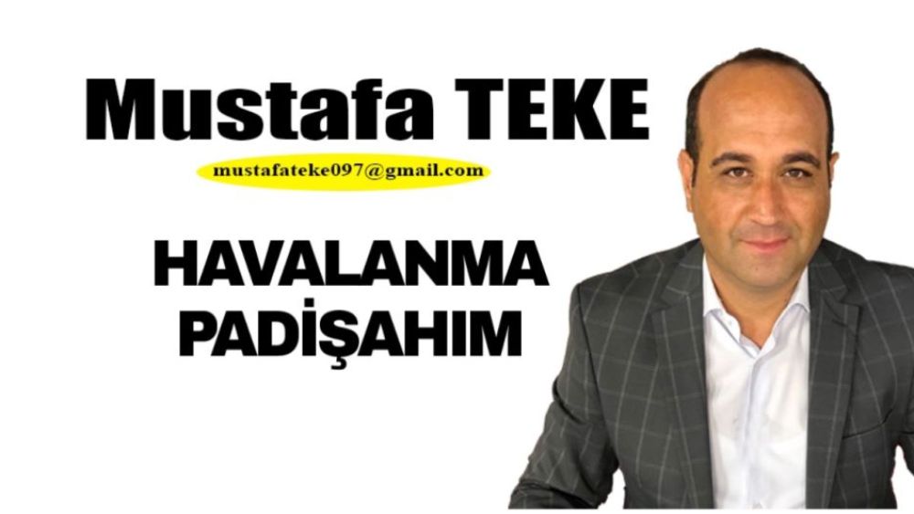 Mustafa Teke Yazdı… Havalanma Padişahım!