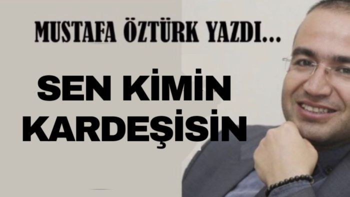 Mustafa Öztürk Yazdı.. SEN KİMİN KARDEŞİSİN