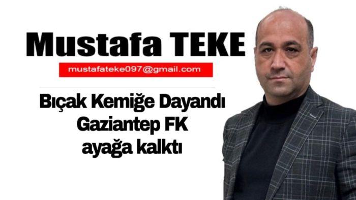 Mustafa Teke Yazdı… Bıçak Kemiğe Dayandı, Gaziantep FK Ayağa Kalktı