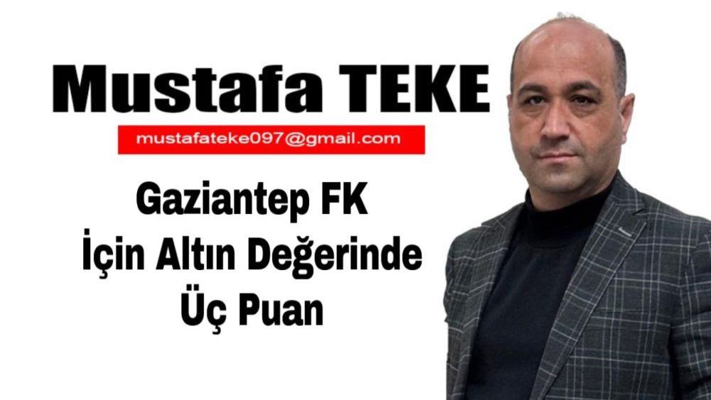 Mustafa Teke Yazdı.. Gaziantep FK İçin Altın Değerinde Galibiyet