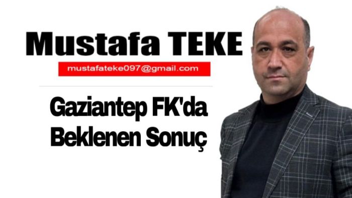 Mustafa Teke Yazdı.. Gaziantep FK’da beklenen sonuç!