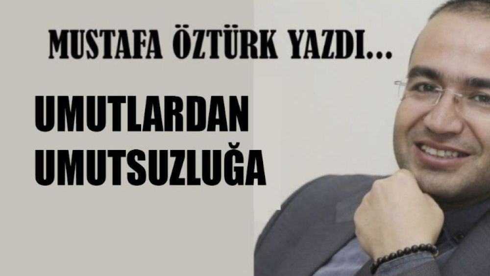 Mustafa Öztürk yazdı.. UMUTLARDAN UMUTSUZLUĞA