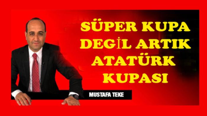 Mustafa Teke Yazdı.. Süper Kupa  değil, artık ATATÜRK KUPASI